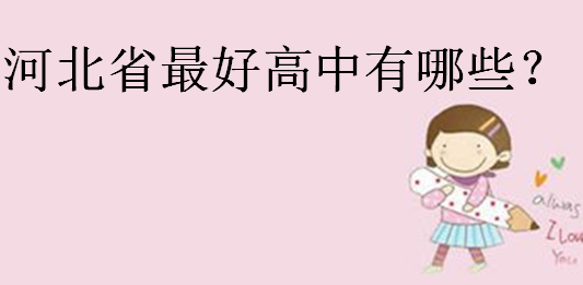 2023河北省重點(diǎn)高中排名,河北省最好高中有哪些?